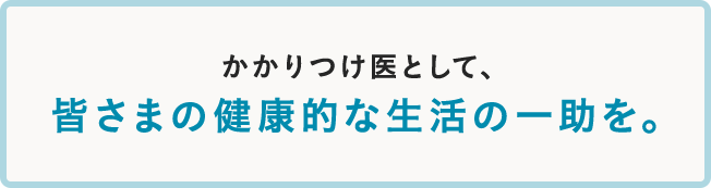 かかりつけ医として、皆さまの健康的な生活の一助を。